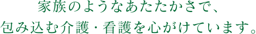 家族のようなあたたかさで、包み込む介護・看護を心掛けています。