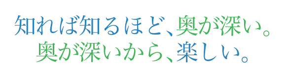 知れば知るほど、奥が深い。奥が深いから、楽しい。